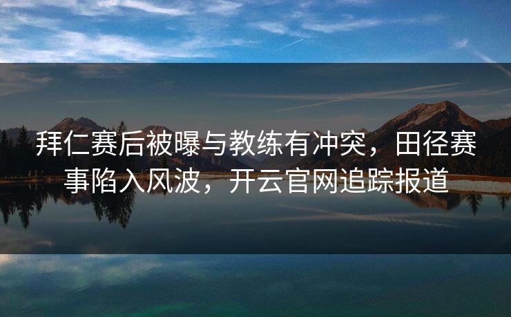 拜仁赛后被曝与教练有冲突，田径赛事陷入风波，开云官网追踪报道