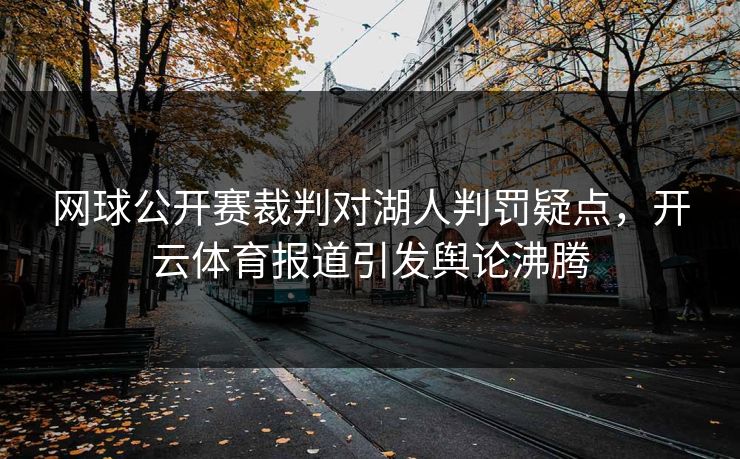 网球公开赛裁判对湖人判罚疑点，<strong>开云体育</strong>报道引发舆论沸腾