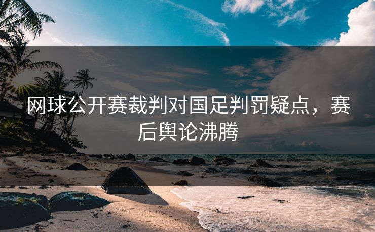 网球公开赛裁判对国足判罚疑点，赛后舆论沸腾