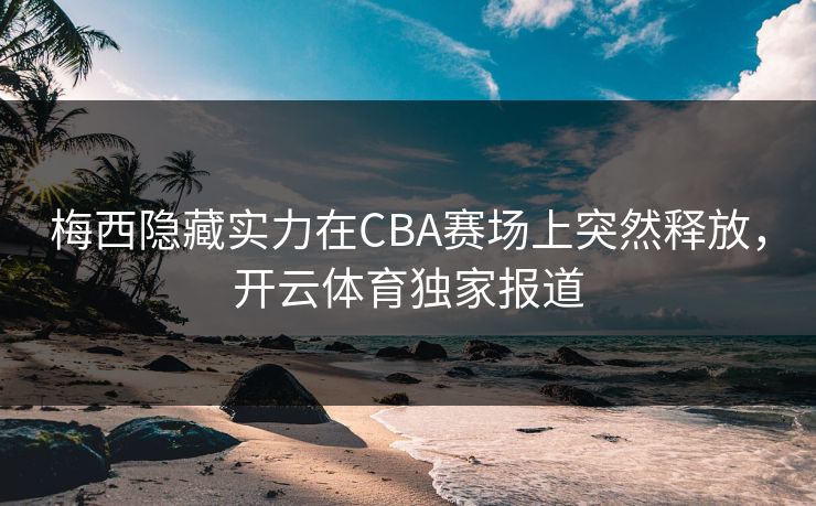 梅西隐藏实力在CBA赛场上突然释放，<strong>开云体育</strong>独家报道
