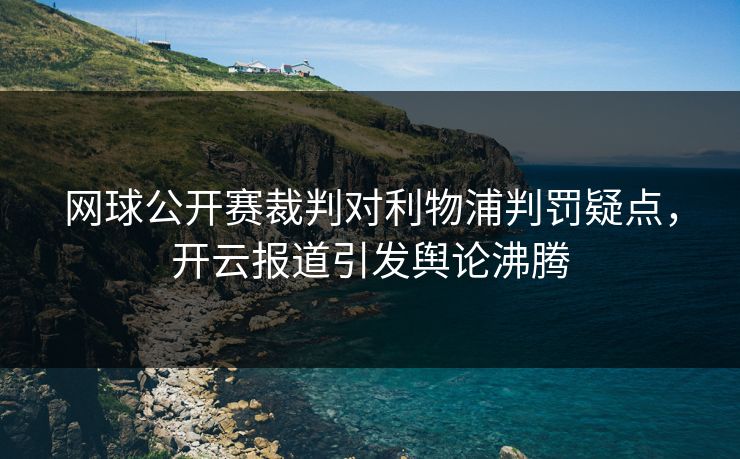 网球公开赛裁判对利物浦判罚疑点，开云报道引发舆论沸腾