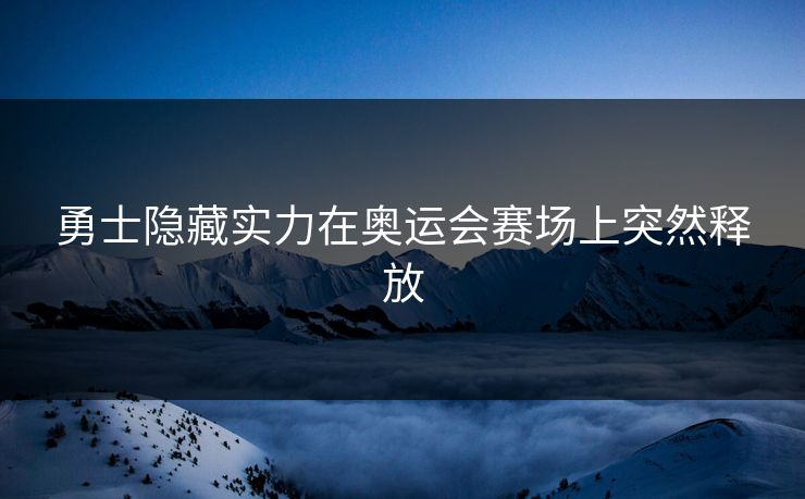 勇士隐藏实力在奥运会赛场上突然释放
