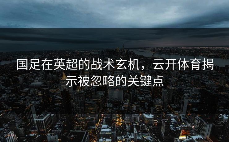 国足在英超的战术玄机，云开体育揭示被忽略的关键点