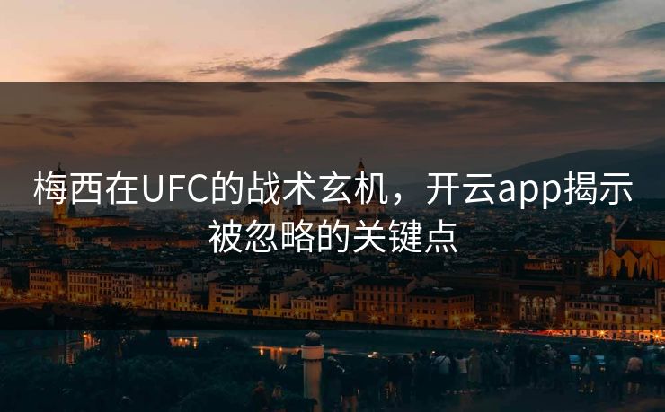 梅西在UFC的战术玄机，开云app揭示被忽略的关键点