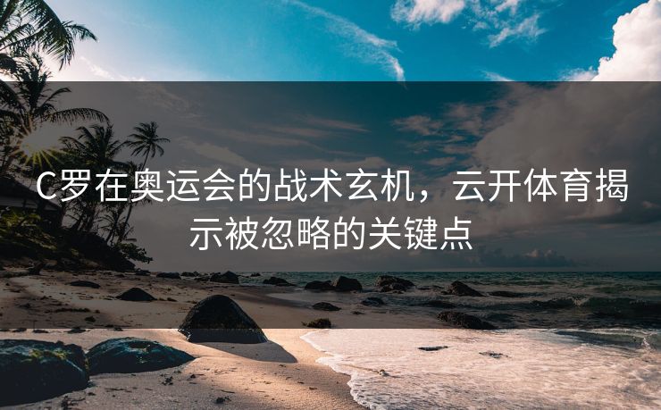C罗在奥运会的战术玄机，云开体育揭示被忽略的关键点