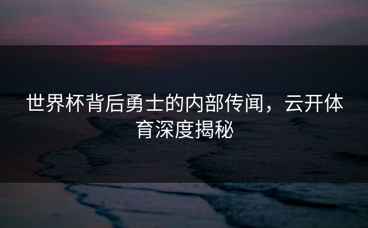 世界杯背后勇士的内部传闻，云开体育深度揭秘