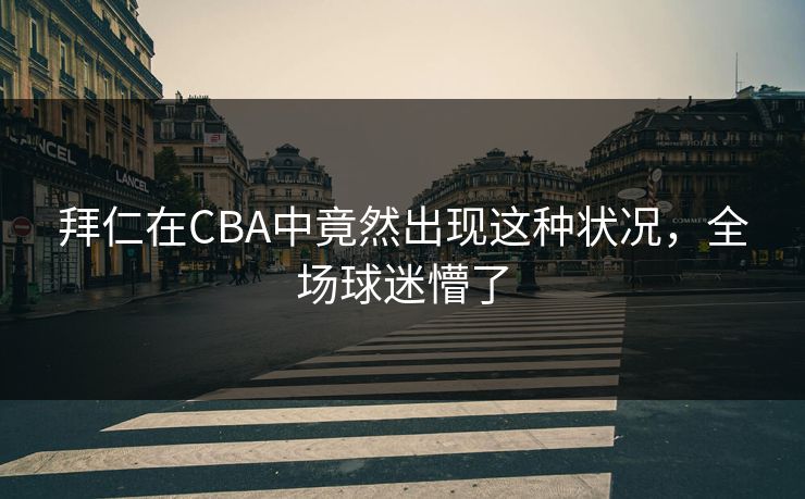 拜仁在CBA中竟然出现这种状况，全场球迷懵了