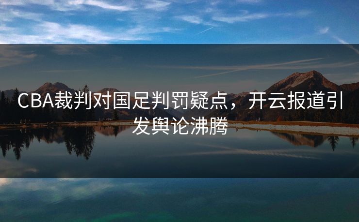 CBA裁判对国足判罚疑点，开云报道引发舆论沸腾