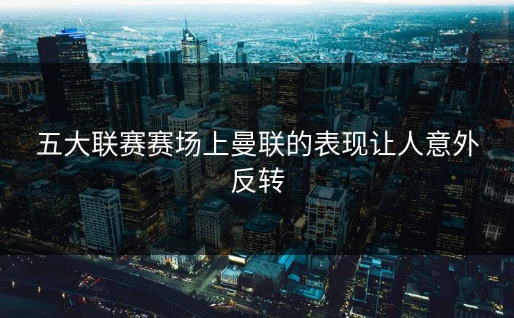 五大联赛赛场上曼联的表现让人意外反转