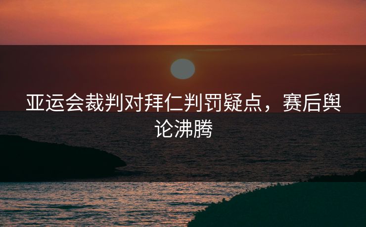 亚运会裁判对拜仁判罚疑点，赛后舆论沸腾