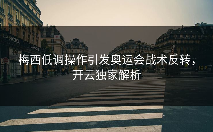 梅西低调操作引发奥运会战术反转，开云独家解析