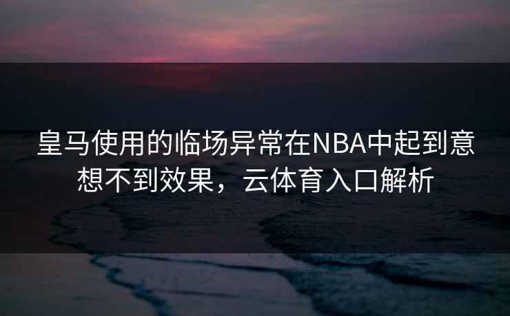 皇马使用的临场异常在NBA中起到意想不到效果，云体育入口解析