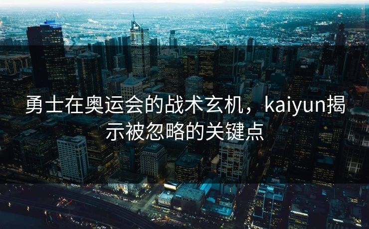 勇士在奥运会的战术玄机，kaiyun揭示被忽略的关键点