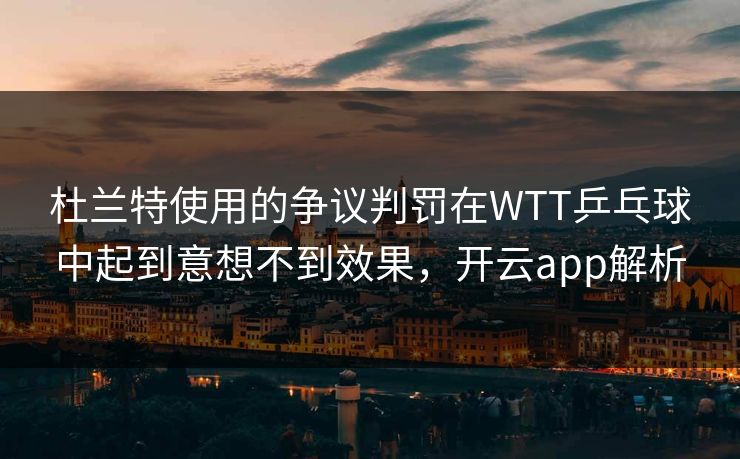 杜兰特使用的争议判罚在WTT乒乓球中起到意想不到效果,开云app解析 杜兰特使用的争议判罚在WTT乒乓球中起到意想不到效果,开云app解析