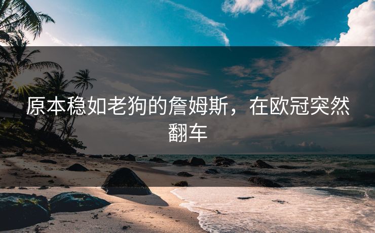 原本稳如老狗的詹姆斯，在欧冠突然翻车