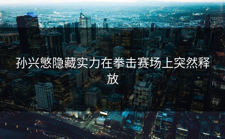 孙兴慜隐藏实力在拳击赛场上突然释放