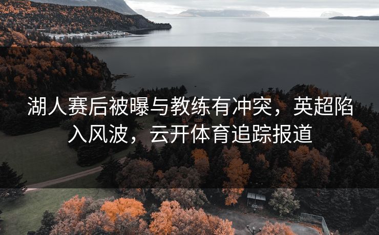 湖人赛后被曝与教练有冲突，英超陷入风波，云开体育追踪报道