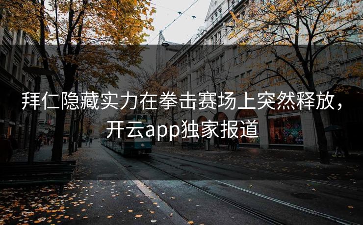拜仁隐藏实力在拳击赛场上突然释放，开云app独家报道