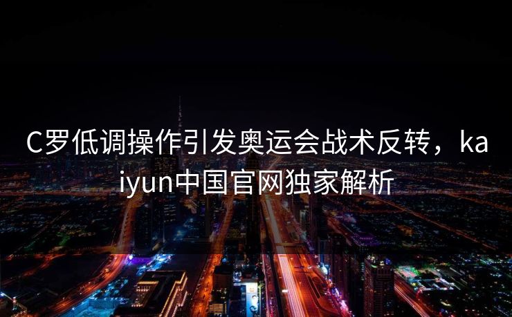 C罗低调操作引发奥运会战术反转，kaiyun中国官网独家解析