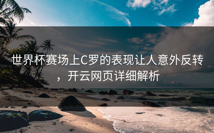 世界杯赛场上C罗的表现让人意外反转，开云网页详细解析