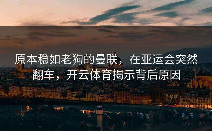 原本稳如老狗的曼联，在亚运会突然翻车，开云体育揭示背后原因