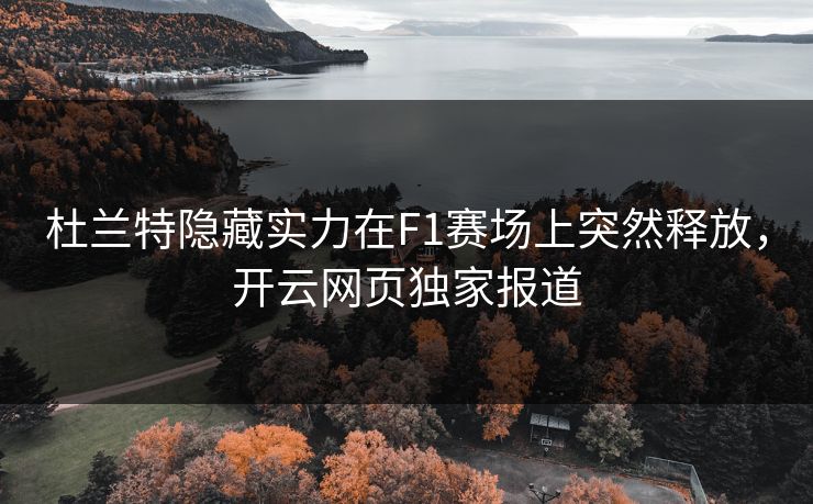 杜兰特隐藏实力在F1赛场上突然释放，开云网页独家报道