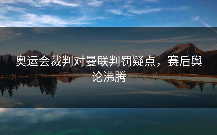 奥运会裁判对曼联判罚疑点，赛后舆论沸腾