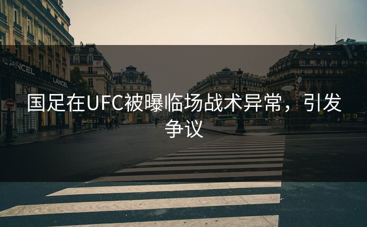 国足在UFC被曝临场战术异常，引发争议