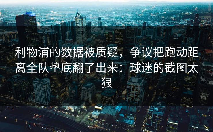利物浦的数据被质疑，争议把跑动距离全队垫底翻了出来：球迷的截图太狠