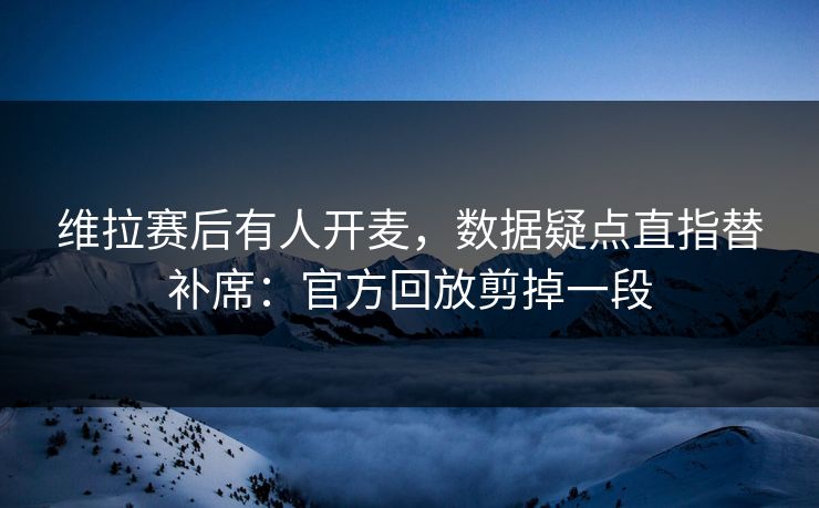 维拉赛后有人开麦，数据疑点直指替补席：官方回放剪掉一段