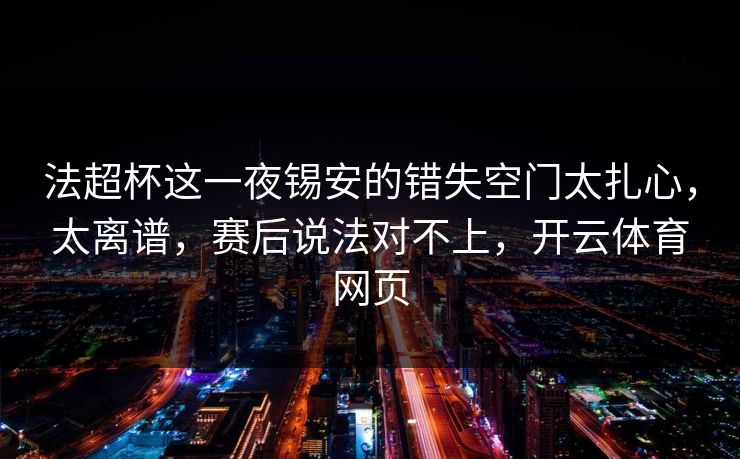 法超杯这一夜锡安的错失空门太扎心，太离谱，赛后说法对不上，开云体育网页