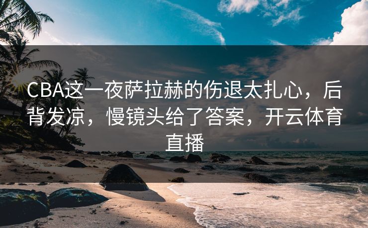 CBA这一夜萨拉赫的伤退太扎心，后背发凉，慢镜头给了答案，开云体育直播