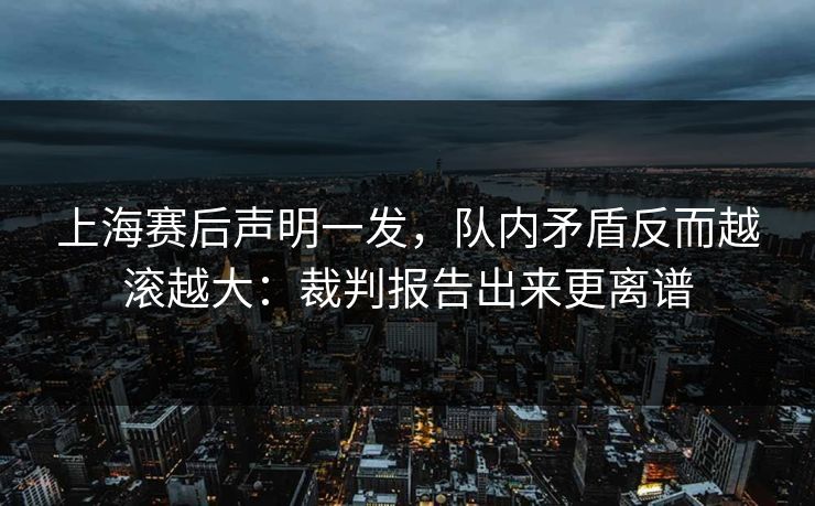 上海赛后声明一发，队内矛盾反而越滚越大：裁判报告出来更离谱
