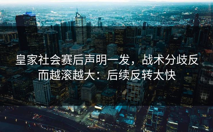 皇家社会赛后声明一发，战术分歧反而越滚越大：后续反转太快