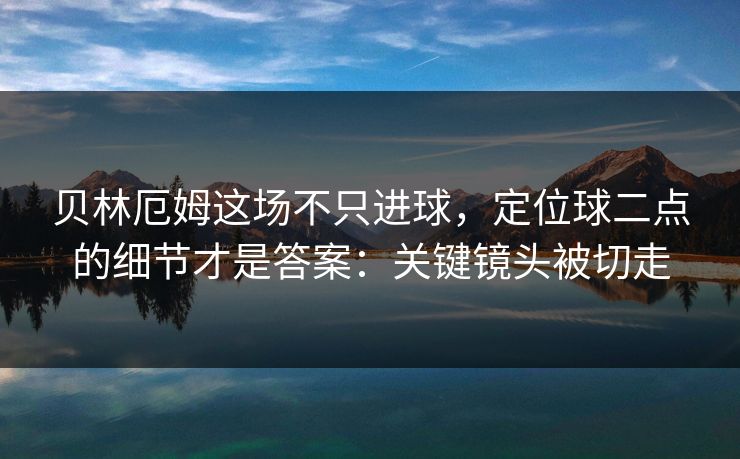 贝林厄姆这场不只进球，定位球二点的细节才是答案：关键镜头被切走
