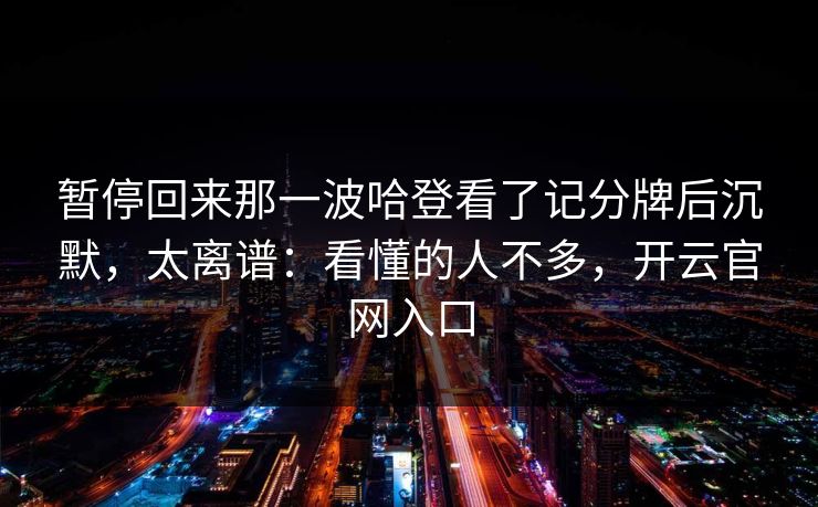 暂停回来那一波哈登看了记分牌后沉默，太离谱：看懂的人不多，开云官网入口