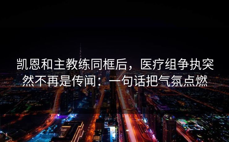 凯恩和主教练同框后，医疗组争执突然不再是传闻：一句话把气氛点燃