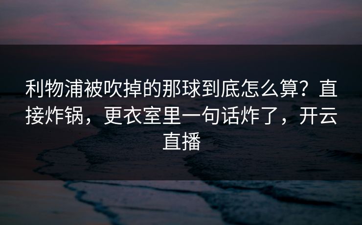 利物浦被吹掉的那球到底怎么算？直接炸锅，更衣室里一句话炸了，开云直播