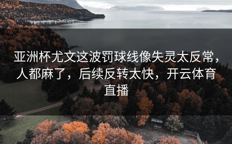 亚洲杯尤文这波罚球线像失灵太反常，人都麻了，后续反转太快，开云体育直播