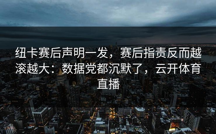 纽卡赛后声明一发，赛后指责反而越滚越大：数据党都沉默了，云开体育直播